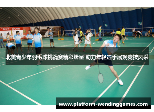 北美青少年羽毛球挑战赛精彩纷呈 助力年轻选手展现竞技风采