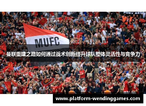 曼联重建之路如何通过战术创新提升球队整体灵活性与竞争力