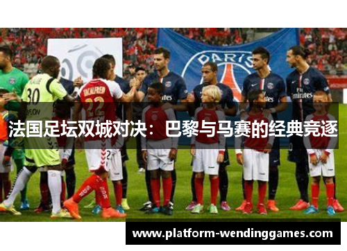 法国足坛双城对决：巴黎与马赛的经典竞逐