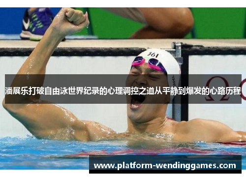 潘展乐打破自由泳世界纪录的心理调控之道从平静到爆发的心路历程