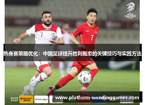热身赛策略优化：中国足球提升胜利概率的关键技巧与实践方法