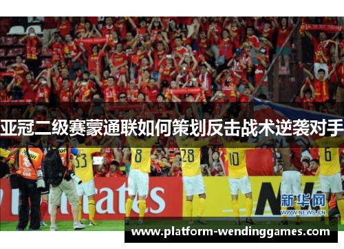亚冠二级赛蒙通联如何策划反击战术逆袭对手
