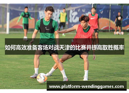 如何高效准备客场对战天津的比赛并提高取胜概率