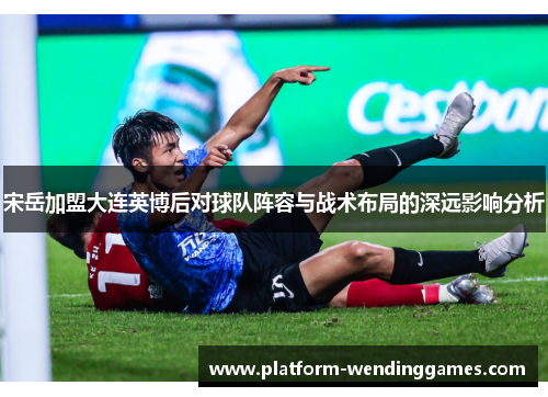 宋岳加盟大连英博后对球队阵容与战术布局的深远影响分析