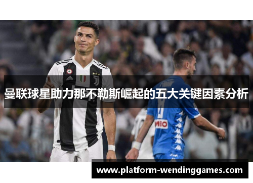 曼联球星助力那不勒斯崛起的五大关键因素分析