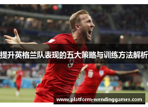 提升英格兰队表现的五大策略与训练方法解析