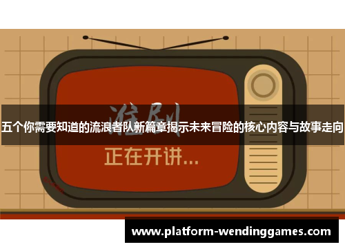 五个你需要知道的流浪者队新篇章揭示未来冒险的核心内容与故事走向