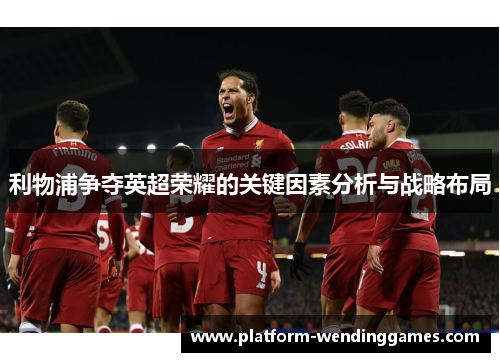 利物浦争夺英超荣耀的关键因素分析与战略布局
