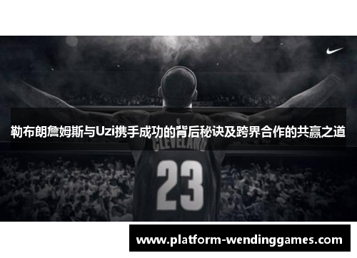 勒布朗詹姆斯与Uzi携手成功的背后秘诀及跨界合作的共赢之道