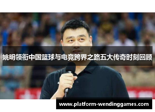 姚明领衔中国篮球与电竞跨界之路五大传奇时刻回顾