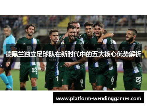 德黑兰独立足球队在新时代中的五大核心优势解析