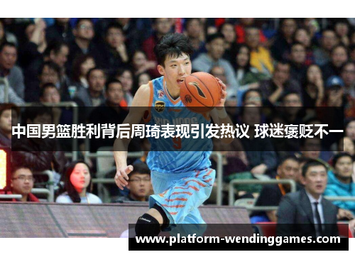 中国男篮胜利背后周琦表现引发热议 球迷褒贬不一