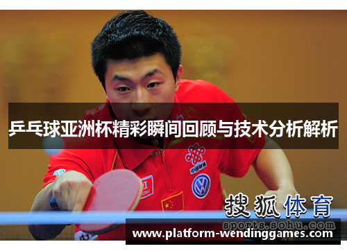 乒乓球亚洲杯精彩瞬间回顾与技术分析解析