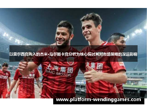 以雷尔西克购入的杰米·马尔斯卡克分析为核心探讨其对市场策略的深远影响
