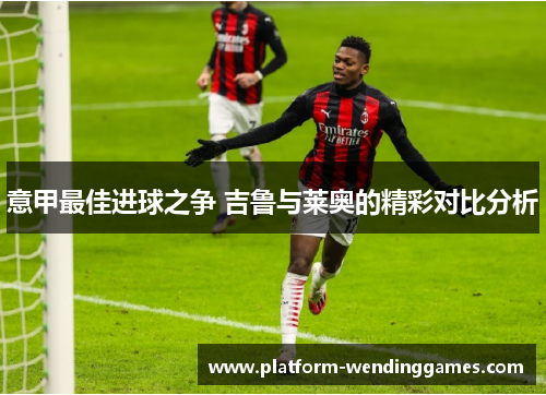 意甲最佳进球之争 吉鲁与莱奥的精彩对比分析
