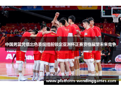 中国男篮凭借出色表现提前锁定亚洲杯正赛资格展望未来竞争