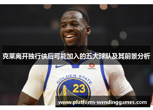 克莱离开独行侠后可能加入的五大球队及其前景分析