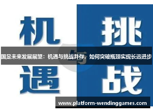 国足未来发展展望：机遇与挑战并存，如何突破瓶颈实现长远进步