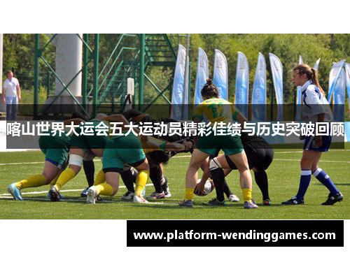 喀山世界大运会五大运动员精彩佳绩与历史突破回顾