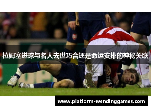 拉姆塞进球与名人去世巧合还是命运安排的神秘关联