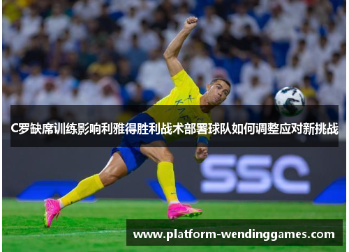 C罗缺席训练影响利雅得胜利战术部署球队如何调整应对新挑战