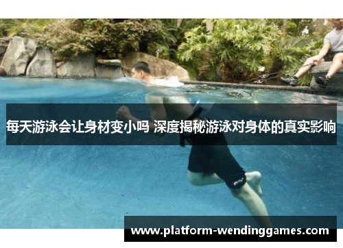 每天游泳会让身材变小吗 深度揭秘游泳对身体的真实影响