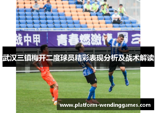 武汉三镇梅开二度球员精彩表现分析及战术解读