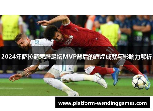 2024年萨拉赫荣膺足坛MVP背后的辉煌成就与影响力解析