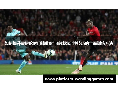 如何提升霍伊伦射门精准度与传球稳定性技巧的全面训练方法
