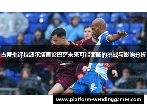 古蒂批评拉波尔塔言论巴萨未来可能面临的挑战与影响分析