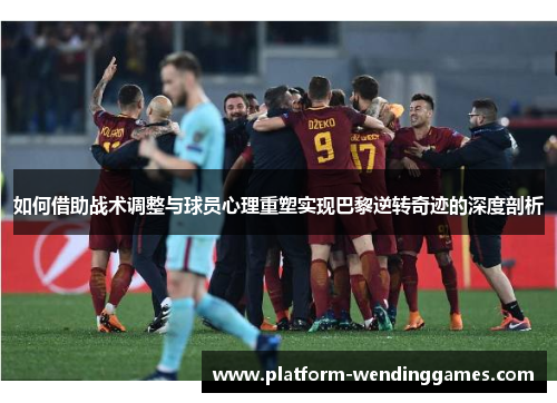 如何借助战术调整与球员心理重塑实现巴黎逆转奇迹的深度剖析