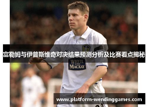 富勒姆与伊普斯维奇对决结果预测分析及比赛看点揭秘