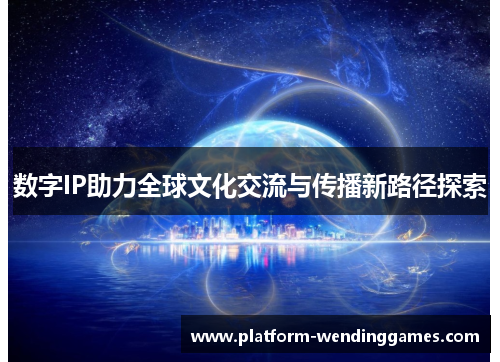 数字IP助力全球文化交流与传播新路径探索