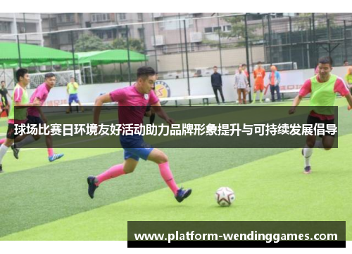 球场比赛日环境友好活动助力品牌形象提升与可持续发展倡导