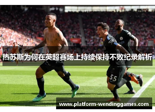 热苏斯为何在英超赛场上持续保持不败纪录解析