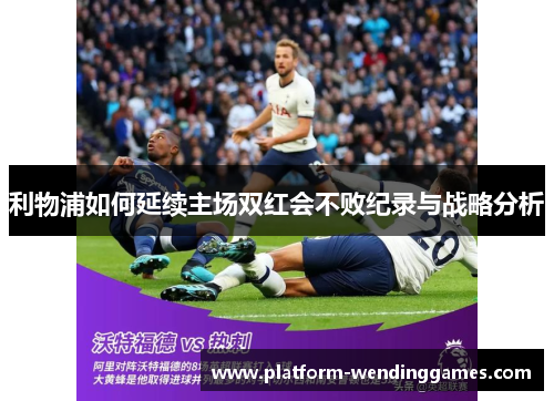利物浦如何延续主场双红会不败纪录与战略分析