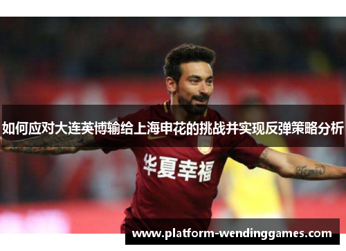如何应对大连英博输给上海申花的挑战并实现反弹策略分析