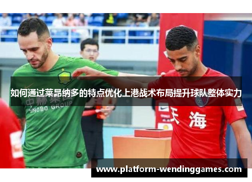 如何通过莱昂纳多的特点优化上港战术布局提升球队整体实力