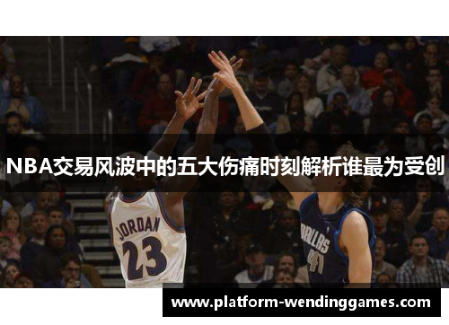 NBA交易风波中的五大伤痛时刻解析谁最为受创