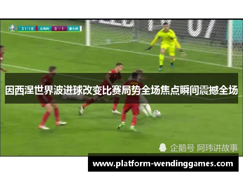 因西涅世界波进球改变比赛局势全场焦点瞬间震撼全场
