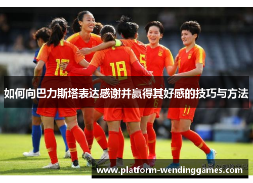如何向巴力斯塔表达感谢并赢得其好感的技巧与方法