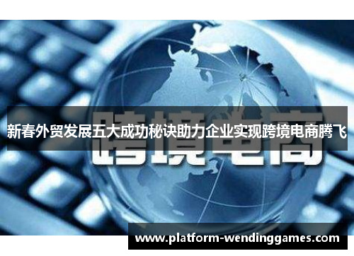 新春外贸发展五大成功秘诀助力企业实现跨境电商腾飞