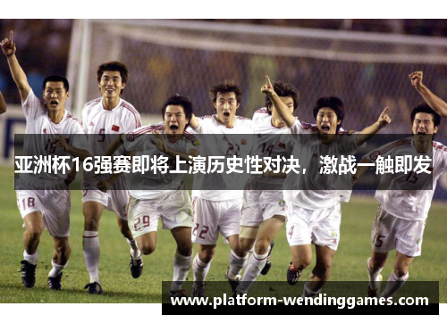亚洲杯16强赛即将上演历史性对决，激战一触即发