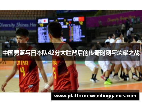 中国男篮与日本队42分大胜背后的传奇时刻与荣耀之战