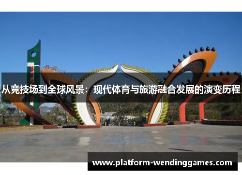 从竞技场到全球风景：现代体育与旅游融合发展的演变历程