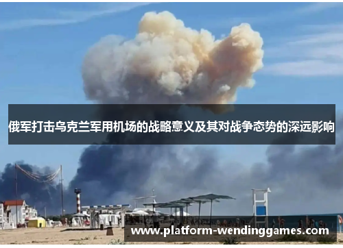 俄军打击乌克兰军用机场的战略意义及其对战争态势的深远影响