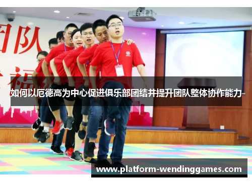 如何以厄德高为中心促进俱乐部团结并提升团队整体协作能力