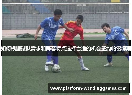 如何根据球队需求和阵容特点选择合适的机会签约帕雷德斯