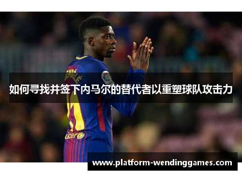 如何寻找并签下内马尔的替代者以重塑球队攻击力