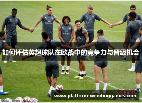 如何评估英超球队在欧战中的竞争力与晋级机会